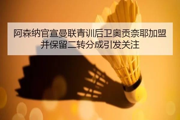 阿森纳官宣曼联青训后卫奥贡奈耶加盟并保留二转分成引发关注